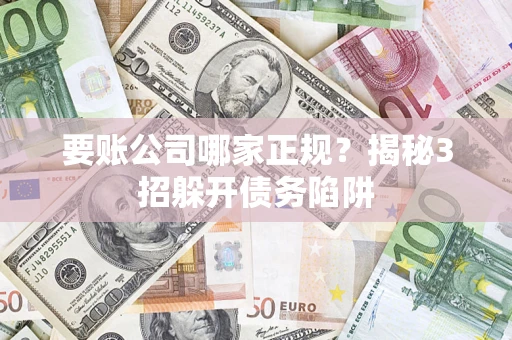 武汉要账公司哪家正规?揭秘3招躲开债务陷阱 武汉要账公司哪家正规?揭秘3招躲开债务陷阱
